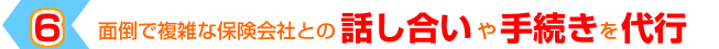 ６「面倒で複雑な保険会社との話し合いや手続きを代行