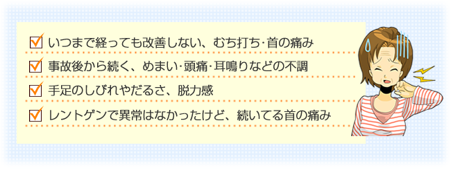 いつまで経っても改善しないむち打ち・首の痛み、手足のしびれ、めまい・頭痛・耳鳴りなどで悩んでいませんか？